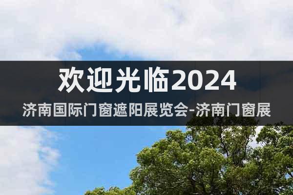 歡迎光臨2024濟(jì)南國(guó)際門窗遮陽(yáng)展覽會(huì)-濟(jì)南門窗展