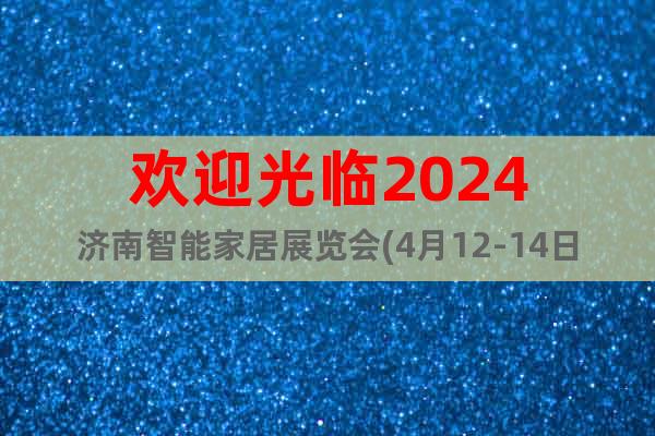 歡迎光臨2024濟(jì)南智能家居展覽會(huì)(4月12-14日)