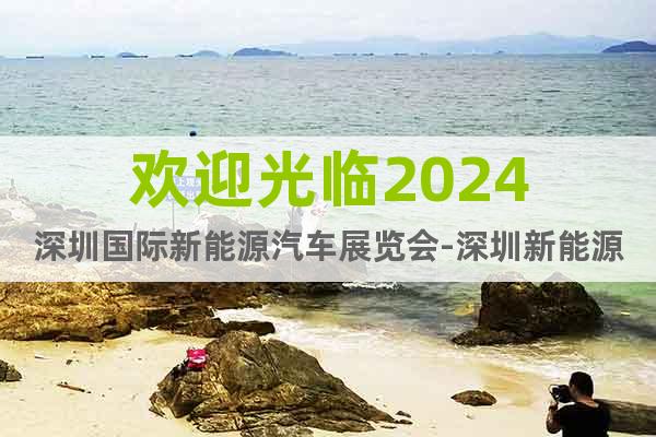 歡迎光臨2024深圳國際新能源汽車展覽會-深圳新能源汽車展