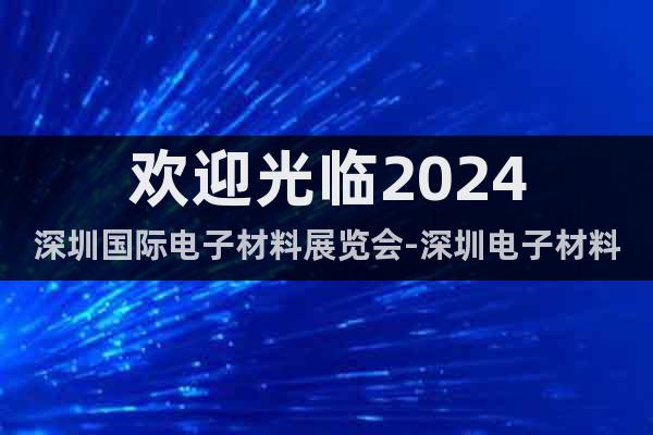 歡迎光臨2024深圳國際電子材料展覽會-深圳電子材料展