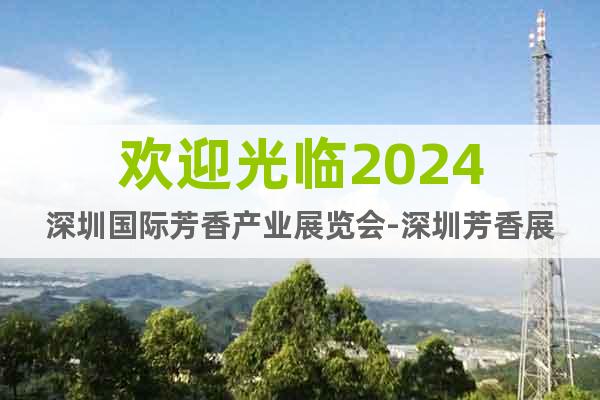 欢迎光临2024深圳国际芳香产业展览会-深圳芳香展