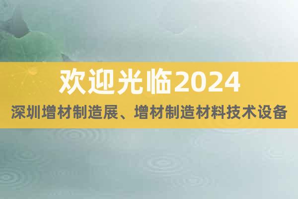 歡迎光臨2024深圳增材制造展、增材制造材料技術(shù)設(shè)備展會