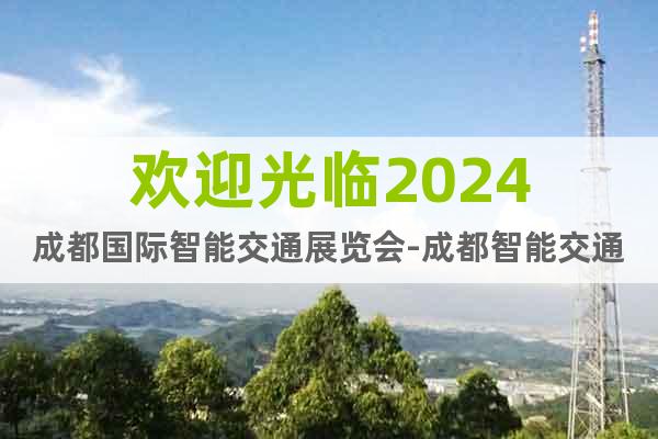歡迎光臨2024成都國(guó)際智能交通展覽會(huì)-成都智能交通展