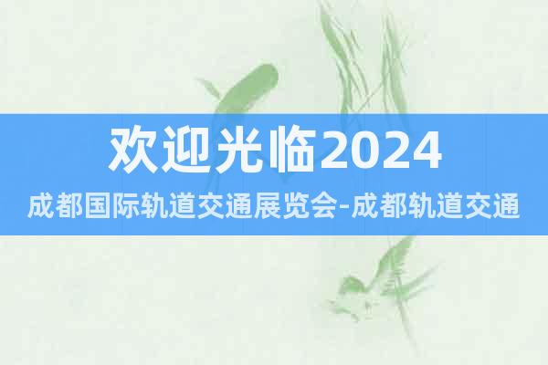 歡迎光臨2024成都國際軌道交通展覽會-成都軌道交通展