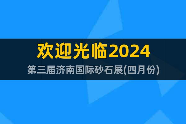 欢迎光临2024第三届济南国际砂石展(四月份)
