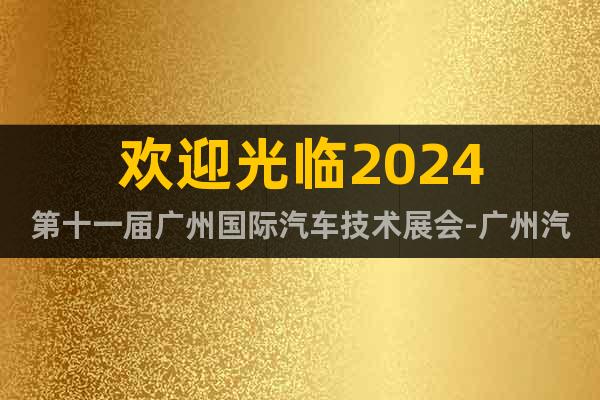 欢迎光临2024第十一届广州国际汽车技术展会-广州汽车技术展