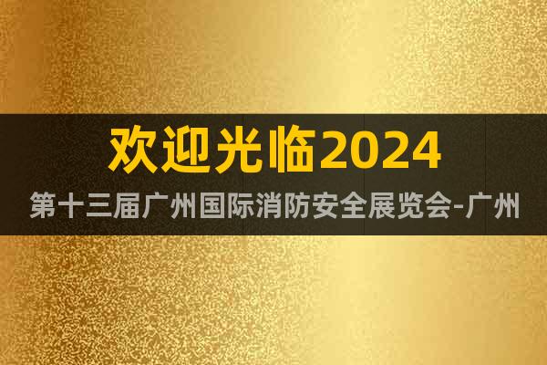 欢迎光临2024第十三届广州国际消防安全展览会-广州消防展