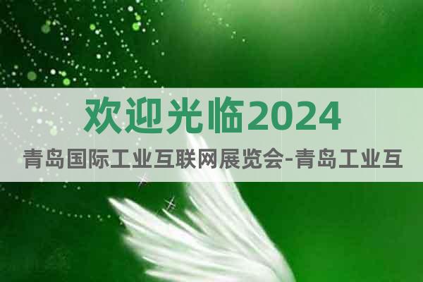 欢迎光临2024青岛国际工业互联网展览会-青岛工业互联网展