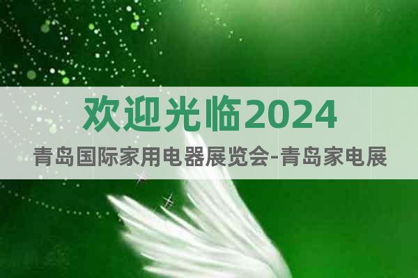 欢迎光临2024青岛国际家用电器展览会-青岛家电展