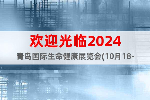 欢迎光临2024青岛国际生命健康展览会(10月18-20日)
