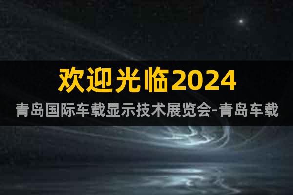 欢迎光临2024青岛国际车载显示技术展览会-青岛车载显示展