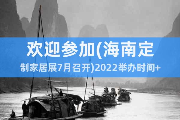 歡迎參加(海南定制家居展7月召開)2022舉辦時間+地點