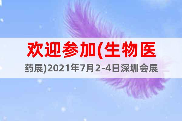 歡迎參加(生物醫(yī)藥展)2021年7月2-4日深圳會展中心舉辦
