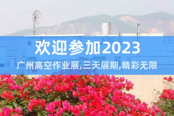 欢迎参加2023广州高空作业展,三天展期,精彩无限