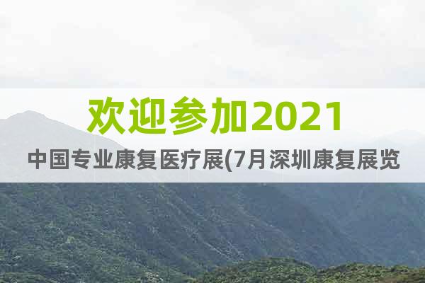 歡迎參加2021中國專業(yè)康復(fù)醫(yī)療展(7月深圳康復(fù)展覽會)