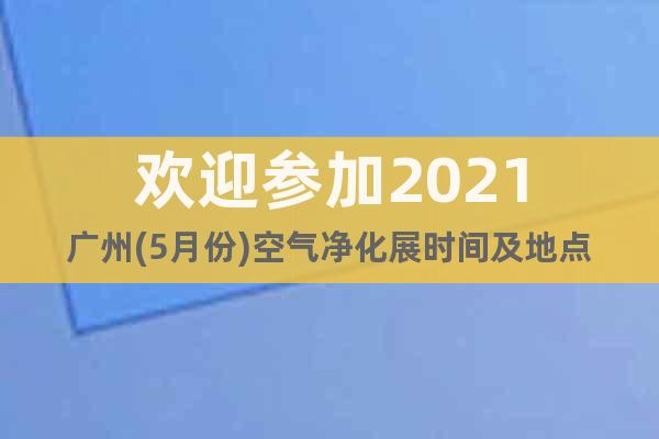 歡迎參加2021廣州(5月份)空氣凈化展時間及地點
