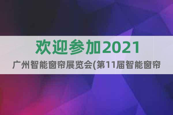 欢迎参加2021广州智能窗帘展览会(第11届智能窗帘展)
