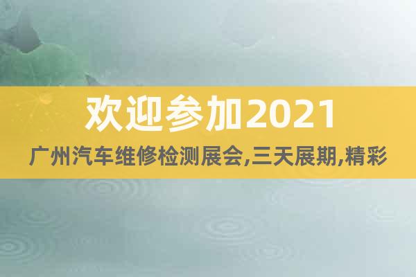 歡迎參加2021廣州汽車維修檢測展會,三天展期,精彩無限