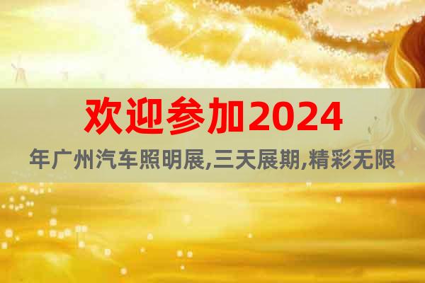 欢迎参加2024年广州汽车照明展,三天展期,精彩无限