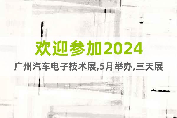 歡迎參加2024廣州汽車(chē)電子技術(shù)展,5月舉辦,三天展期