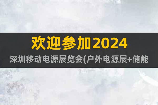 歡迎參加2024深圳移動電源展覽會(戶外電源展+儲能電源展)