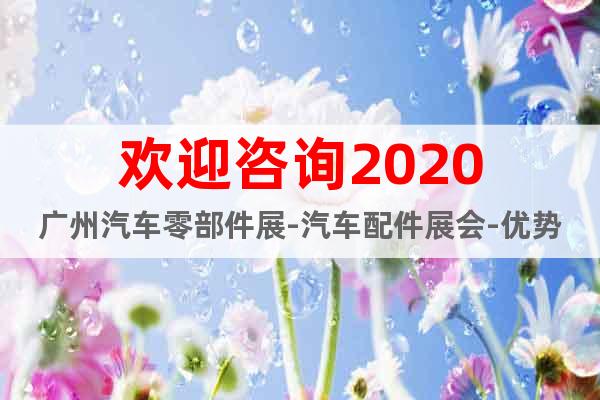 歡迎咨詢2020廣州汽車零部件展-汽車配件展會(huì)-優(yōu)勢(shì)展位預(yù)定