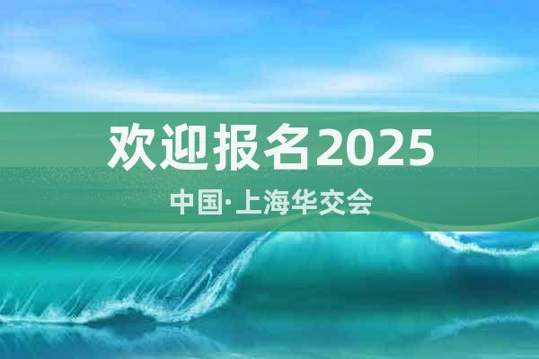 欢迎报名2025中国·上海华交会