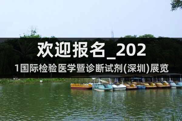 欢迎报名_2021国际检验医学暨诊断试剂(深圳)展览会