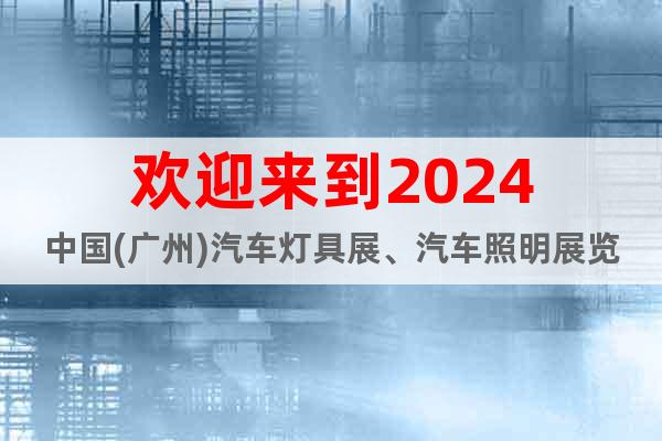 欢迎来到2024中国(广州)汽车灯具展、汽车照明展览会