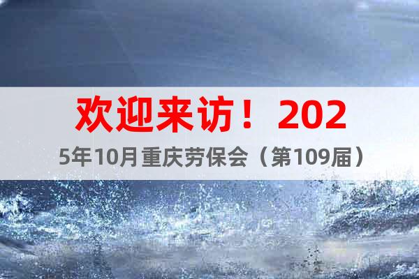 歡迎來(lái)訪！2025年10月重慶勞保會(huì)（第109屆）