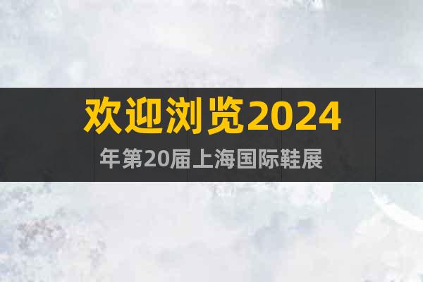 歡迎瀏覽2024年第20屆上海國際鞋展