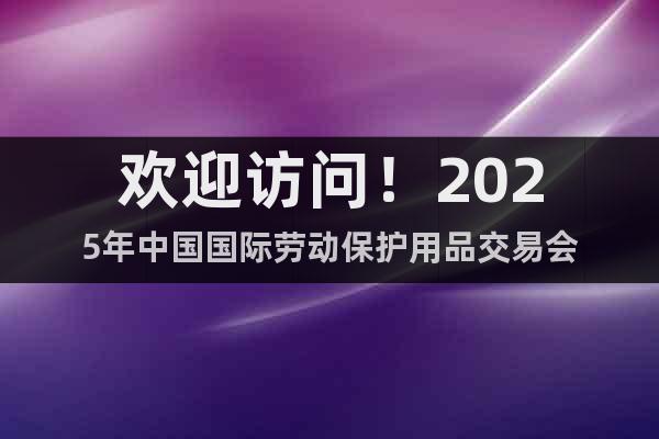歡迎訪問(wèn)！2025年中國(guó)國(guó)際勞動(dòng)保護(hù)用品交易會(huì)