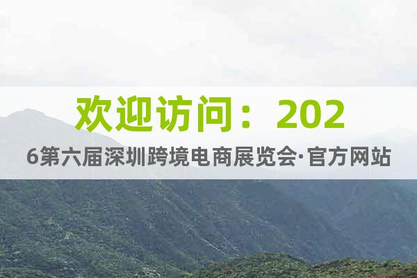 歡迎訪問(wèn)：2026第六屆深圳跨境電商展覽會(huì)·官方網(wǎng)站