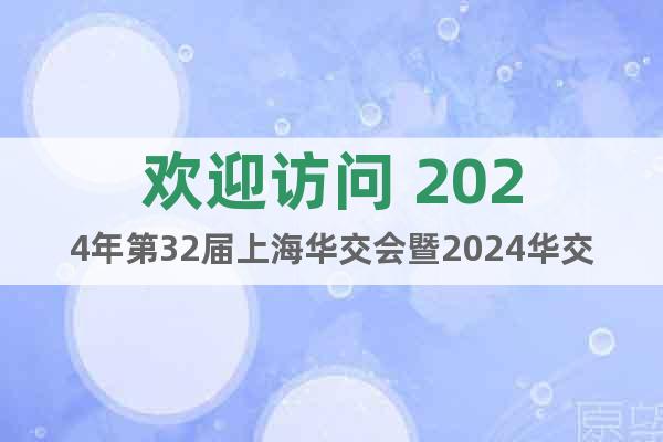 欢迎访问 2024年第32届上海华交会暨2024华交会