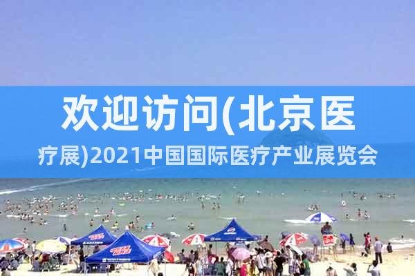 歡迎訪問(北京醫(yī)療展)2021中國國際醫(yī)療產(chǎn)業(yè)展覽會