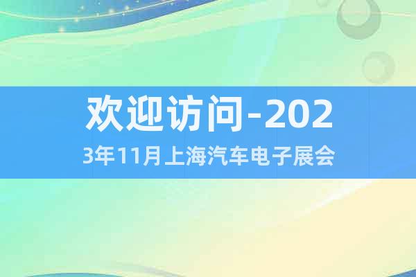 欢迎访问-2023年11月上海汽车电子展会