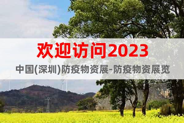 欢迎访问2023中国(深圳)防疫物资展-防疫物资展览会