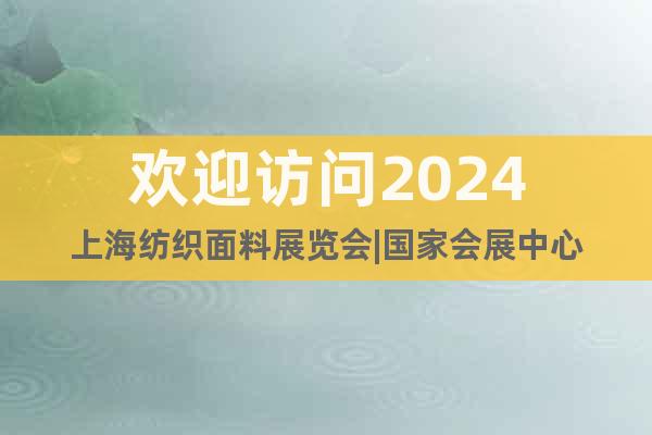 欢迎访问2024上海纺织面料展览会|国家会展中心