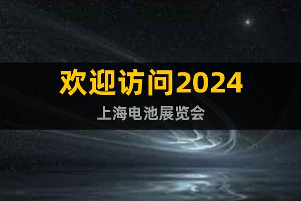 欢迎访问2024上海电池展览会