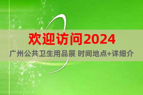 欢迎访问2024广州公共卫生用品展 时间地点+详细介绍