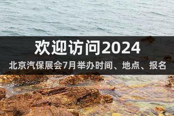 歡迎訪問2024北京汽保展會7月舉辦時間、地點、報名方式