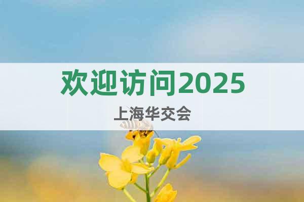 欢迎访问2025上海华交会