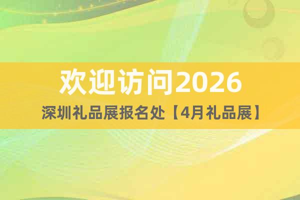 歡迎訪問2026深圳禮品展報名處【4月禮品展】