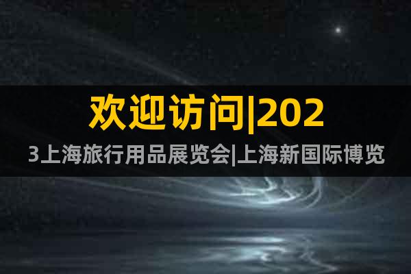 欢迎访问|2023上海旅行用品展览会|上海新国际博览中心