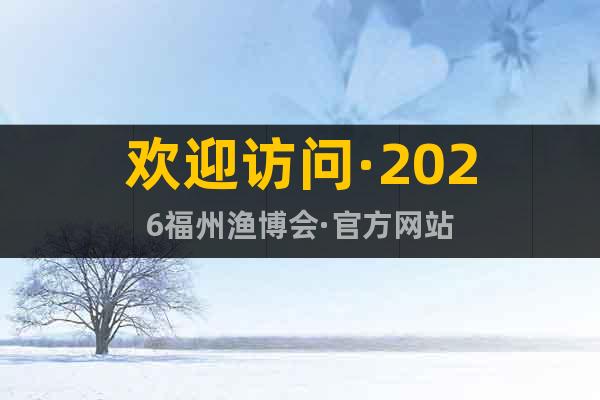 歡迎訪問·2026福州漁博會(huì)·官方網(wǎng)站