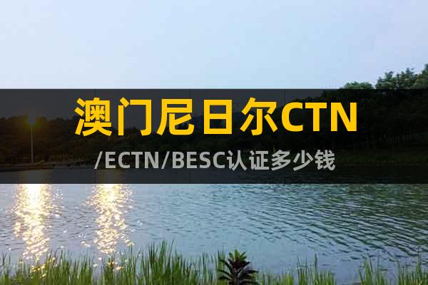 澳门尼日尔CTN/ECTN/BESC认证多少钱