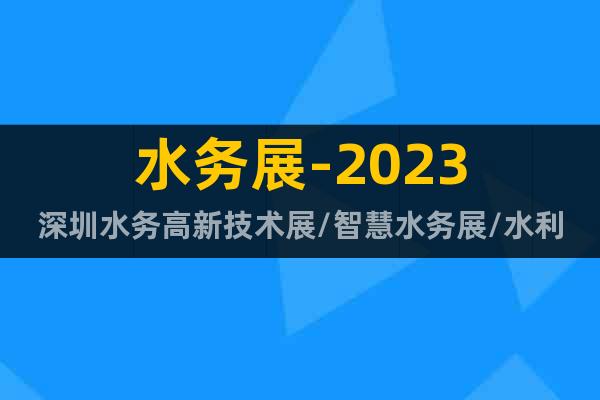 水务展-2023深圳水务高新技术展/智慧水务展/水利水电展会