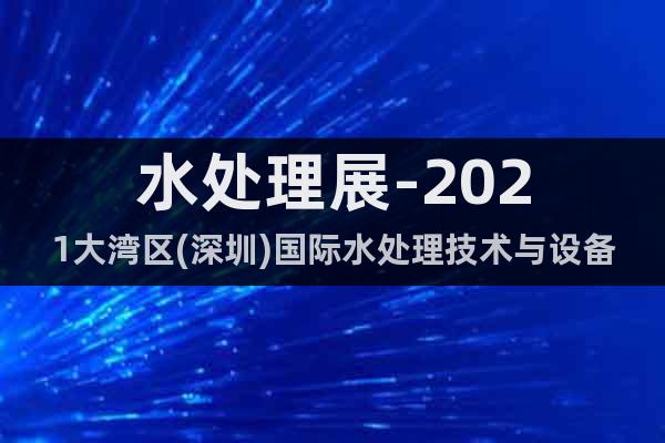 水处理展-2021大湾区(深圳)国际水处理技术与设备展览会