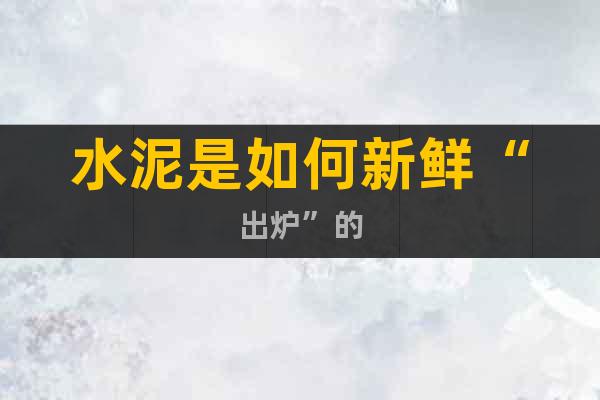 水泥是如何新鮮“出爐”的