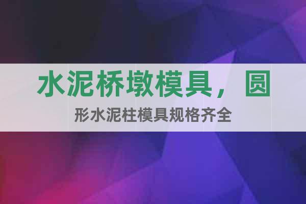 水泥橋墩模具，圓形水泥柱模具規(guī)格齊全